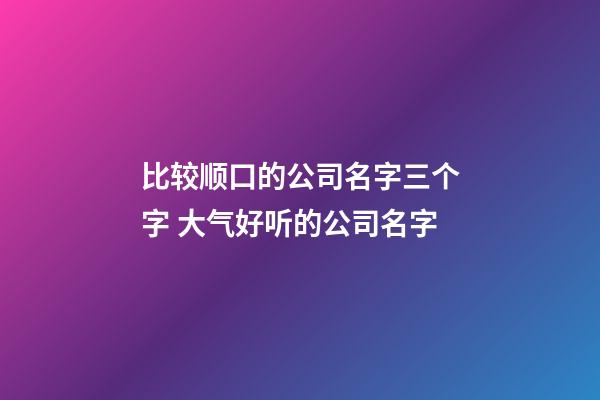 比较顺口的公司名字三个字 大气好听的公司名字-第1张-公司起名-玄机派